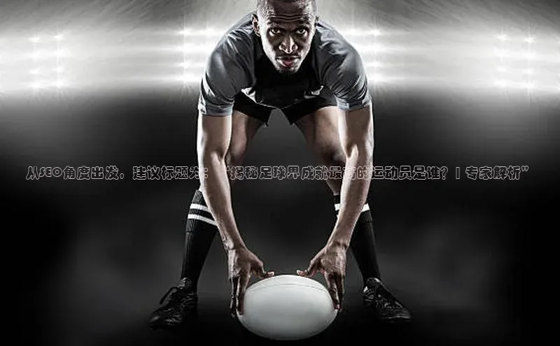 龙8官网手机登入口姚记科技从SEO角度出发，建议标题为：“揭秘足球界成就最高的运动员是谁？| 专家解析”