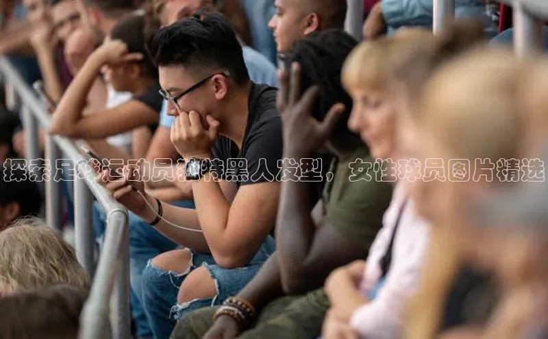 龙8官网国际神思电子探索足球运动员独特黑人发型，女性球员图片精选