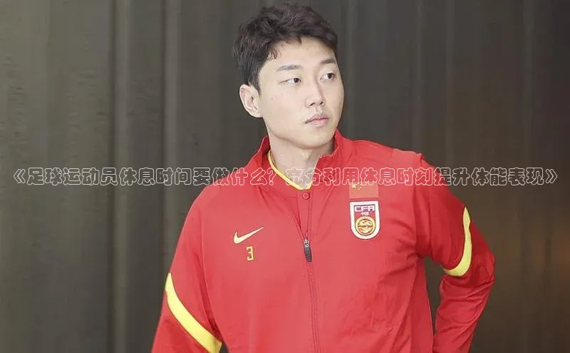 龙八国际app官方下载汉得信息《足球运动员休息时间要做什么？充分利用休息时刻提升体能表现》