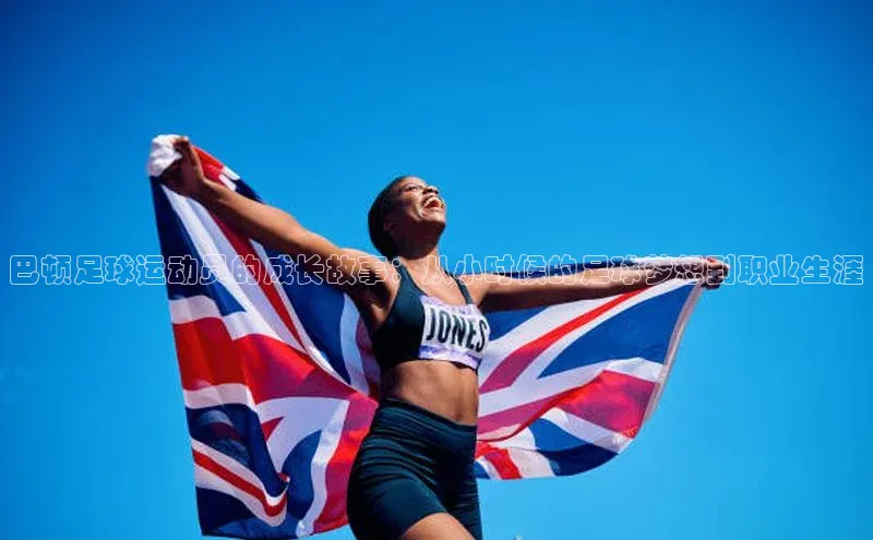 龙8中国官网唯一入口哇咔哇咔文化巴顿足球运动员的成长故事：从小时候的足球梦想到职业生涯