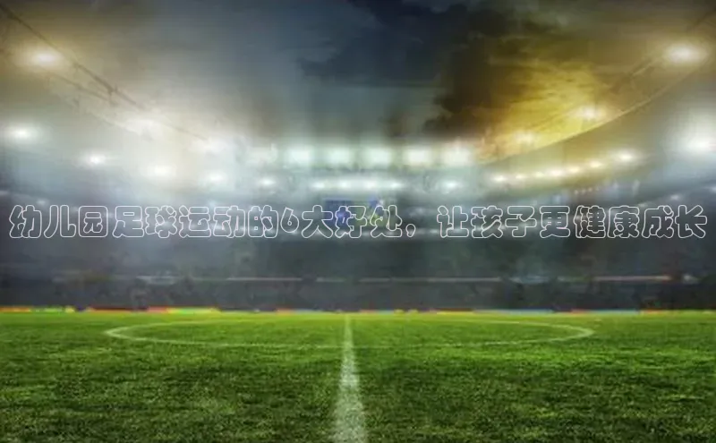 long8唯一官方网站登录头号玩家网易幼儿园足球运动的6大好处，让孩子更健康成长