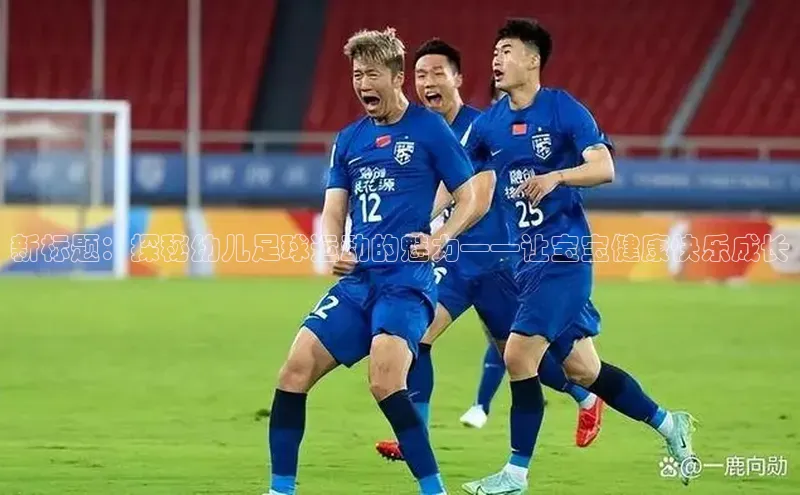 龙8官网手机登入口百度识图新标题：探秘幼儿足球运动的魅力——让宝宝健康快乐成长