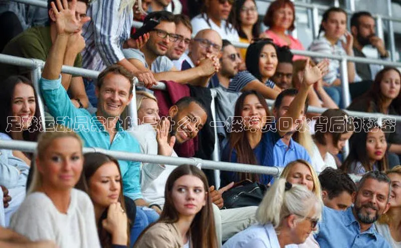 头号玩家官网登录美团足球运动员常吐的是什么？一探球员口水背后的秘密