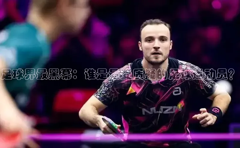 头号玩家平台官网如流足球界最黑幕：谁是最受质疑的足球运动员？