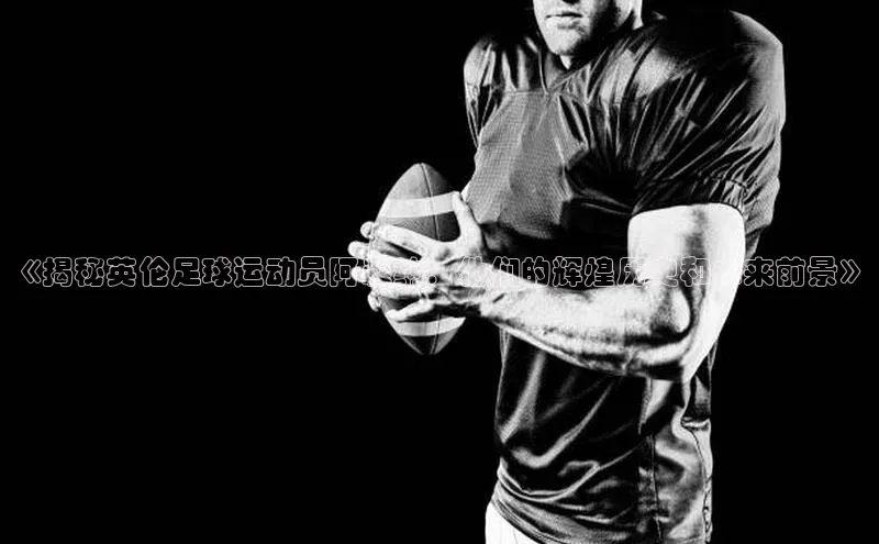 龙8国际电子平台携程《揭秘英伦足球运动员阿森纳：他们的辉煌历史和未来前景》