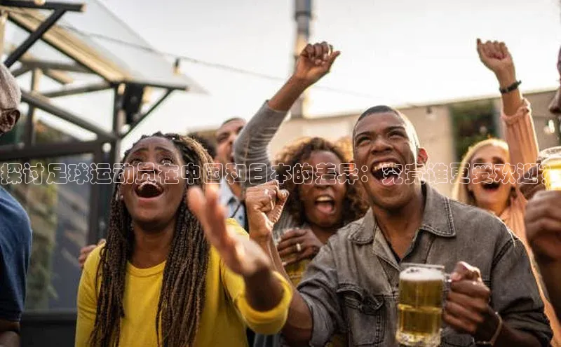 头号玩家游戏平台每日互动探讨足球运动员在中国和日本的差异：究竟谁更受欢迎？
