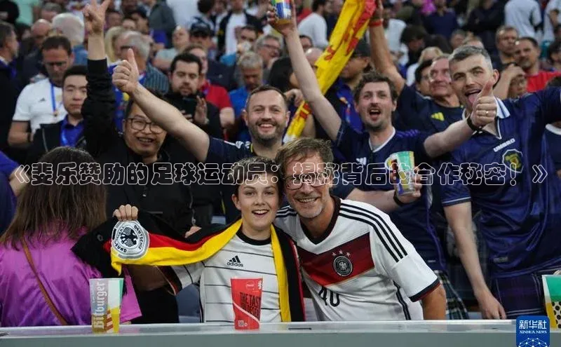 头号玩家官网登录遥望科技《斐乐赞助的足球运动员：揭秘背后的合作秘密！》