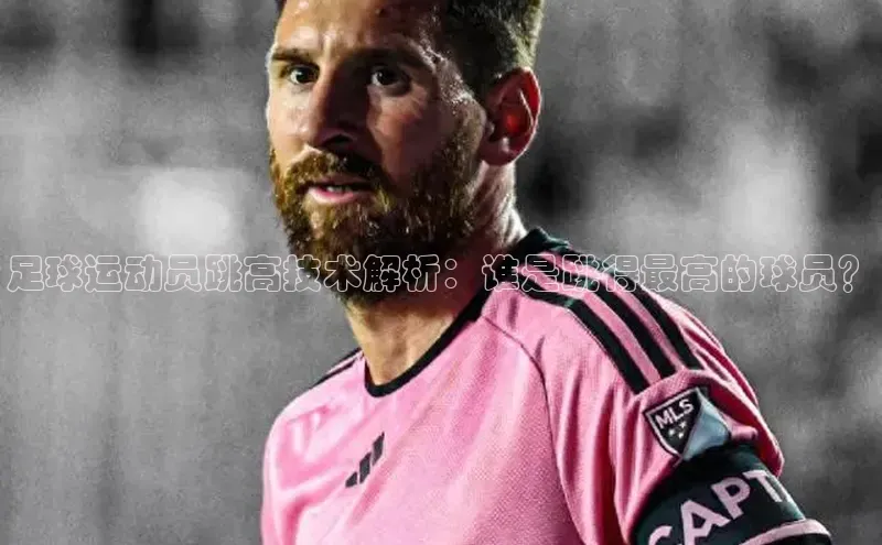 头号玩家游戏平台壹网壹创足球运动员跳高技术解析：谁是跳得最高的球员？