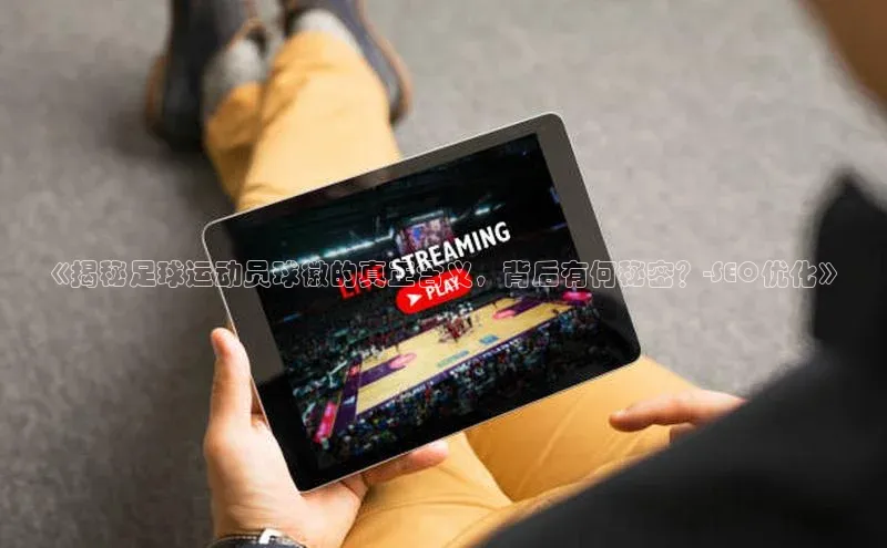 龙8官网在线试玩蓝色光标《揭秘足球运动员球徽的真正含义，背后有何秘密？-SEO优化》