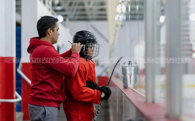 龙8登录入口小度商城《探寻冯姓德国足球运动员的足球之路：从足球青训到国际赛场的精彩故事》