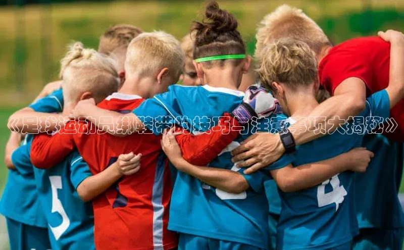 long8唯一官方网站登录头号玩家百度教育《足球运动员绑鞋带的技巧与注意事项大揭秘》