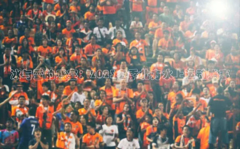 头号玩家龙8官方网站一径科技冰与雪的盛宴：2023冬季北方水上运动盛事