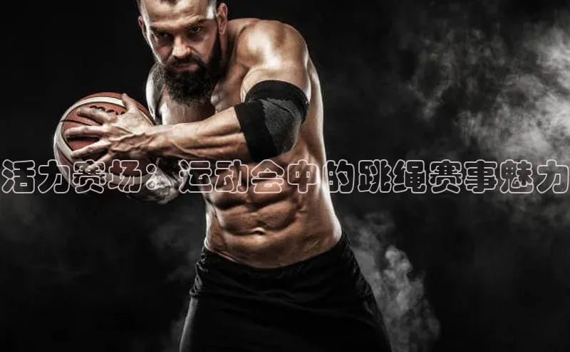 头号玩家龙八国际网址百度众测活力赛场：运动会中的跳绳赛事魅力