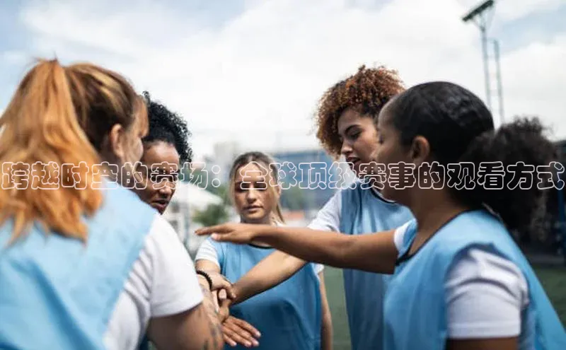 龙8官网网站皮阿诺跨越时空的赛场：全球顶级赛事的观看方式