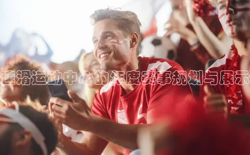 龙8官网国际百家号速滑运动中心的年度赛事规划与展示