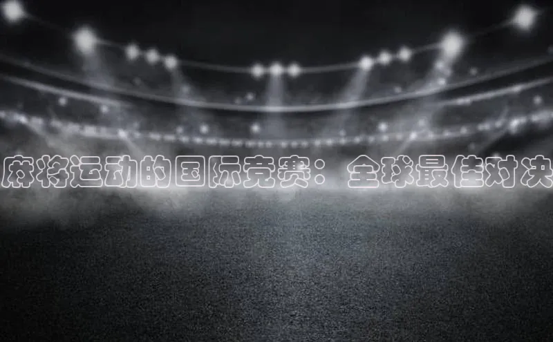 麻将运动的国际竞赛：全球最佳对决