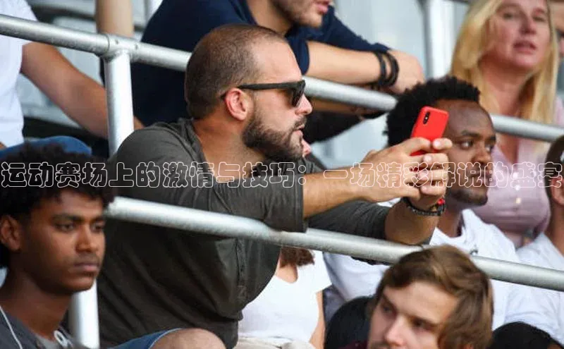 运动赛场上的激情与技巧：一场精彩解说的盛宴