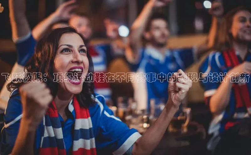 飞跃极限：顶级运动鞋在不同赛事中的表现与设计创新