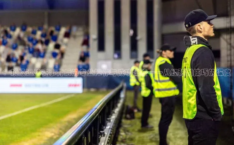 ：顶级运动赛事背后的专业操作与成功秘籍——从经验到技巧的深度