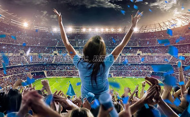 2021年运动界的精彩篇章：从巅峰到突破的年度赛事回顾