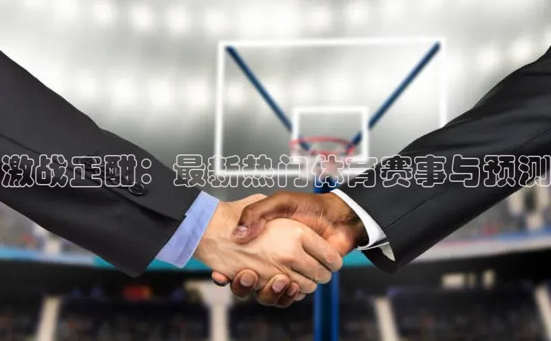 激战正酣：最新热门体育赛事与预测