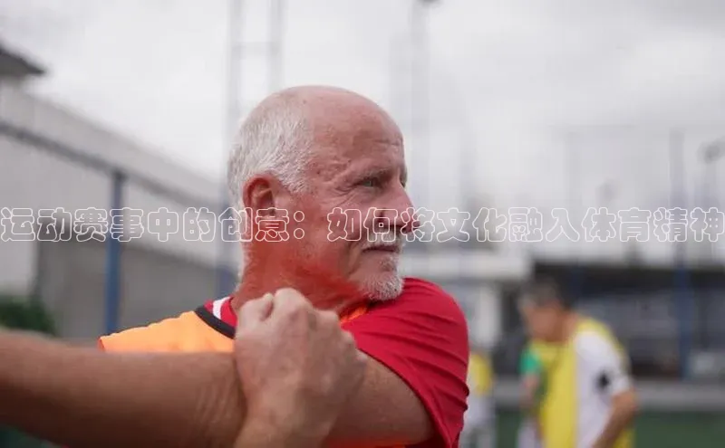 运动赛事中的创意：如何将文化融入体育精神
