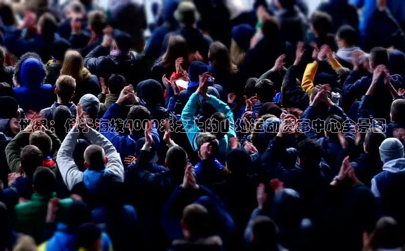 世界：位于海拔4000米之上的山地运动赛事中心全景图