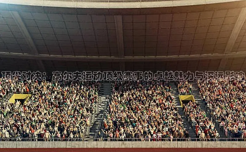 顶尖对决：高尔夫运动顶级赛事的卓越魅力与深远影响