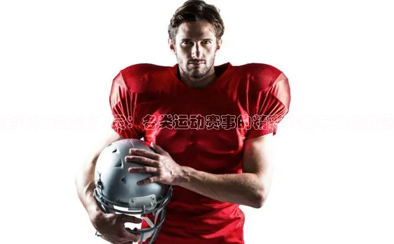 全球体育盛事大赏：各类运动赛事的精彩瞬间与文化内涵