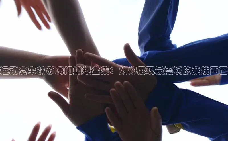 运动赛事精彩瞬间捕捉全集：为你展现最震撼的竞技画面