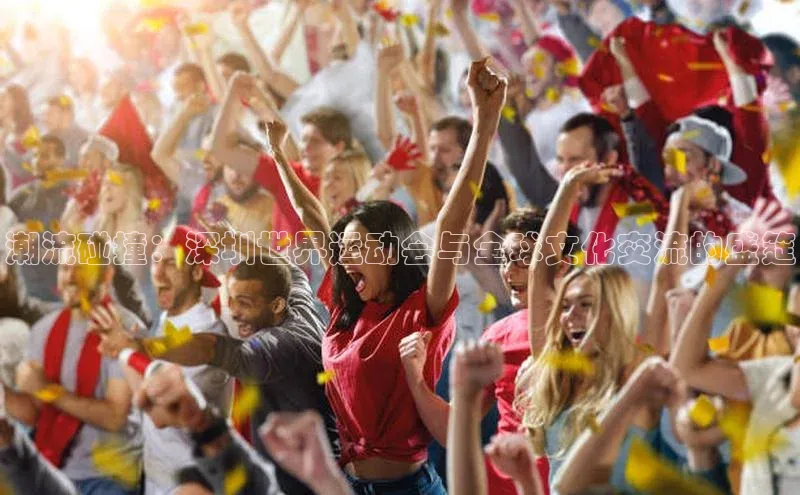 潮流碰撞：深圳世界运动会与全球文化交流的盛筵
