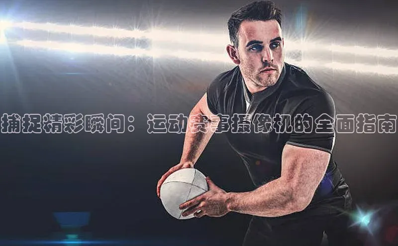 捕捉精彩瞬间：运动赛事摄像机的全面指南