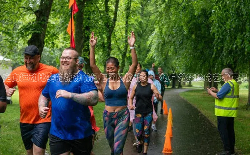 定向运动比赛的精彩瞬间与团队协作：一场户外探险的艺术展现
