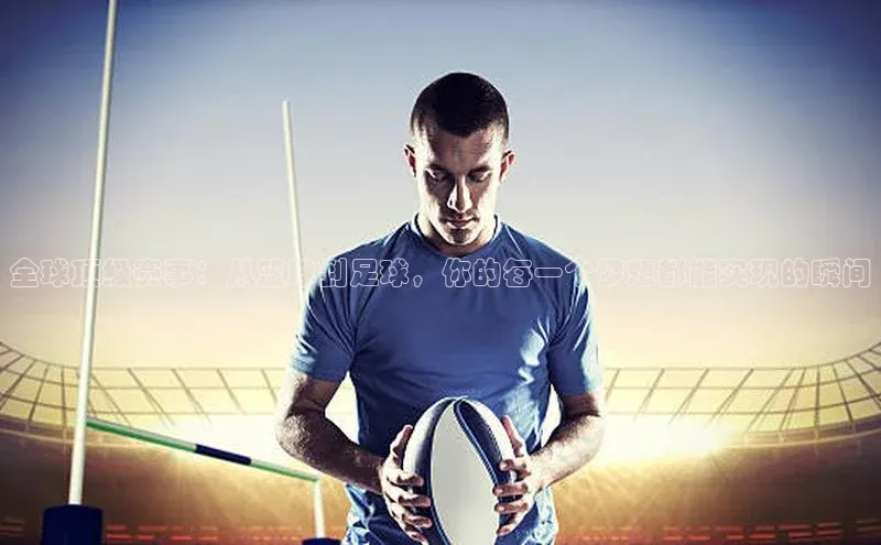 全球顶级赛事：从篮球到足球，你的每一个梦想都能实现的瞬间
