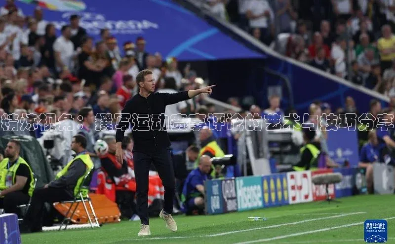 精炼视角：撰写运动赛事评论的艺术与技巧分享