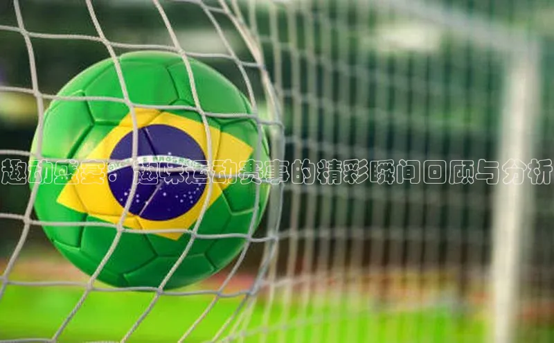 趣动盛宴：趣味运动赛事的精彩瞬间回顾与分析