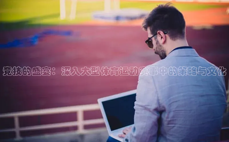 竞技的盛宴：深入大型体育运动赛事中的策略与文化