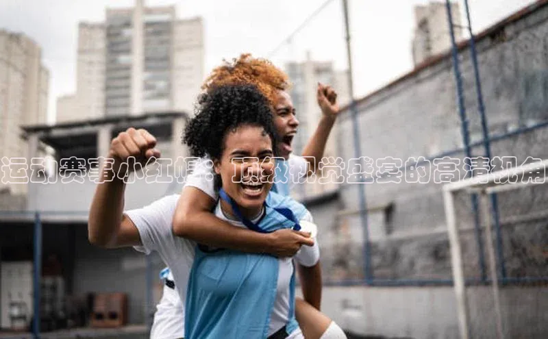 运动赛事小红帽：顶级视觉盛宴的高清视角