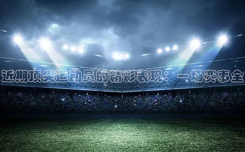 近期顶尖运动员的精彩表现：一场赛事全